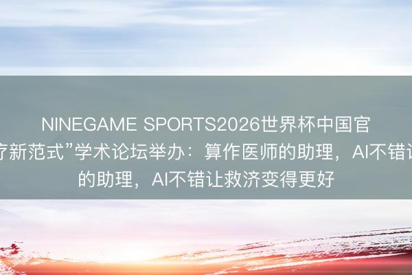 NINEGAME SPORTS2026世界杯中国官方网站 “AI 医疗新范式”学术论坛举办：算作医师的助理，AI不错让救济变得更好