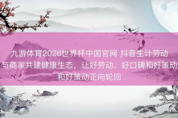 九游体育2026世界杯中国官网 抖音生计劳动灵通日：与商家共建健康生态，让好劳动、好口碑和好策动正向轮回