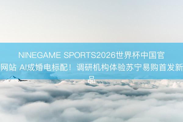 NINEGAME SPORTS2026世界杯中国官方网站 AI成婚电标配！调研机构体验苏宁易购首发新品