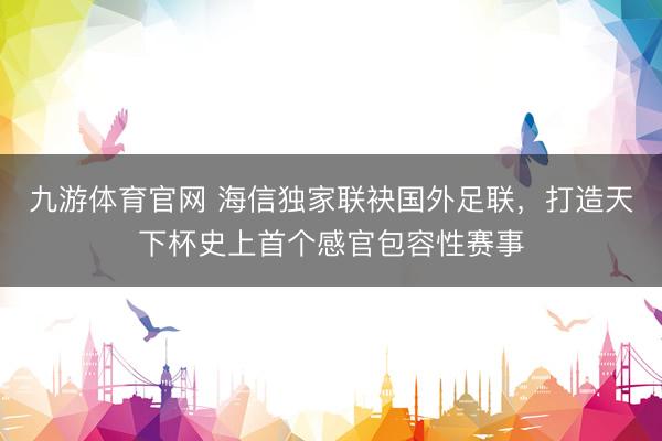 九游体育官网 海信独家联袂国外足联，打造天下杯史上首个感官包容性赛事