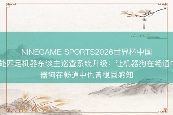 NINEGAME SPORTS2026世界杯中国官方网站 云深处四足机器东谈主巡查系统升级：让机器狗在畅通中也曾稳固感知