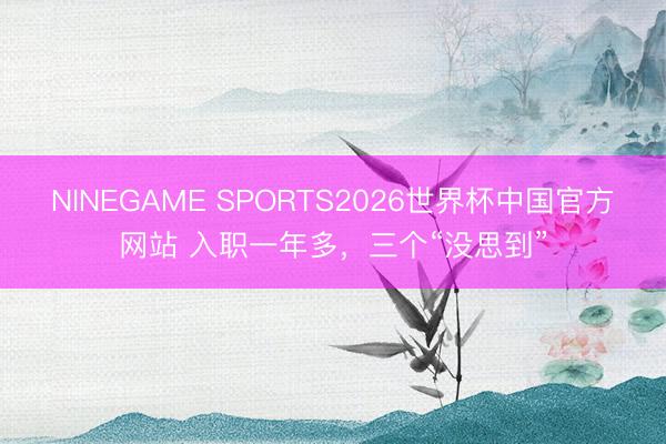 NINEGAME SPORTS2026世界杯中国官方网站 入职一年多，三个“没思到”