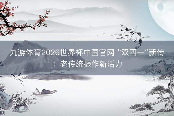 九游体育2026世界杯中国官网 “双四一”新传：老传统振作新活力