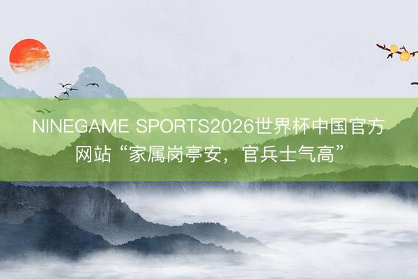 NINEGAME SPORTS2026世界杯中国官方网站 “家属岗亭安，官兵士气高”