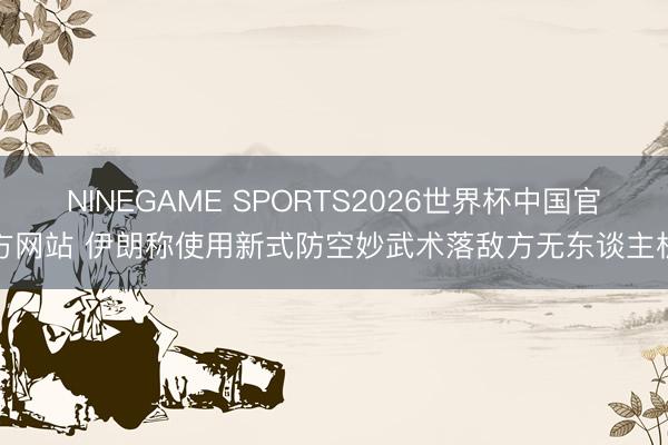 NINEGAME SPORTS2026世界杯中国官方网站 伊朗称使用新式防空妙武术落敌方无东谈主机
