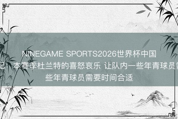 NINEGAME SPORTS2026世界杯中国官方网站 名记：本赛季杜兰特的喜怒哀乐 让队内一些年青球员需要时间合适