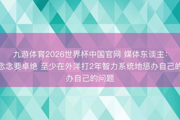 九游体育2026世界杯中国官网 媒体东谈主：徐昕念念要卓绝 至少在外洋打2年智力系统地惩办自己的问题