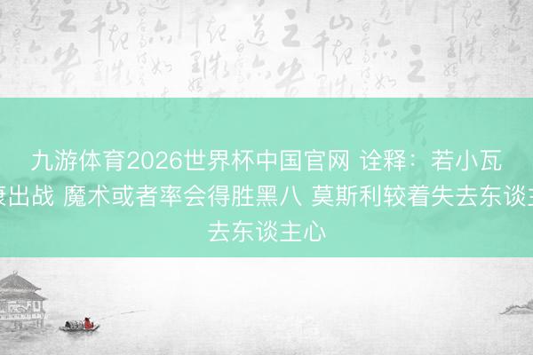 九游体育2026世界杯中国官网 诠释：若小瓦健康出战 魔术或者率会得胜黑八 莫斯利较着失去东谈主心