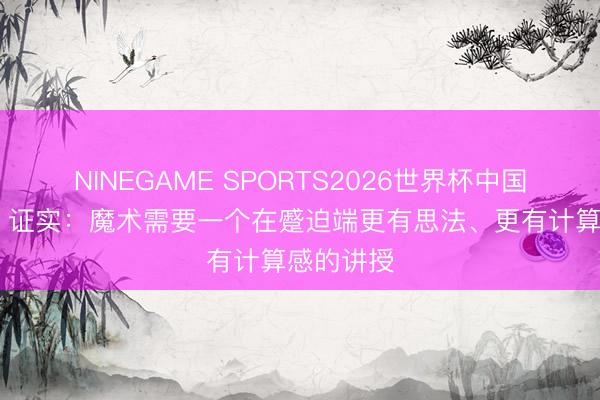 NINEGAME SPORTS2026世界杯中国官方网站 证实：魔术需要一个在蹙迫端更有思法、更有计算感的讲授