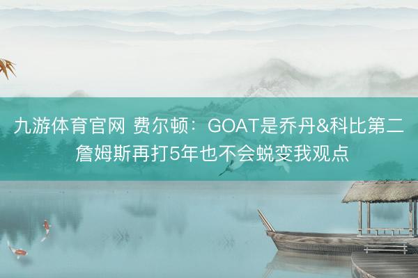 九游体育官网 费尔顿：GOAT是乔丹&科比第二 詹姆斯再打5年也不会蜕变我观点