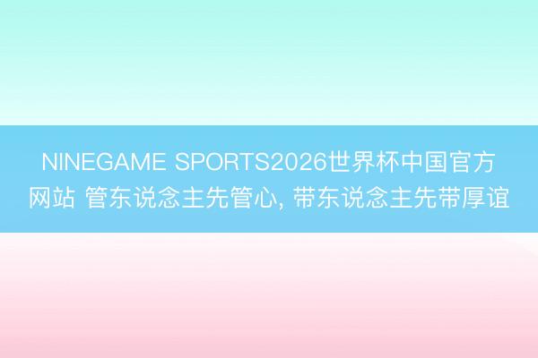 NINEGAME SPORTS2026世界杯中国官方网站 管东说念主先管心， 带东说念主先带厚谊