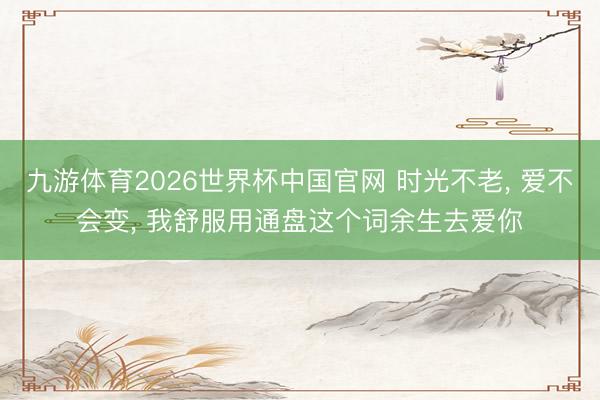 九游体育2026世界杯中国官网 时光不老， 爱不会变， 我舒服用通盘这个词余生去爱你
