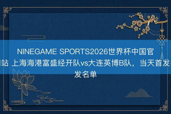 NINEGAME SPORTS2026世界杯中国官方网站 上海海港富盛经开队vs大连英博B队，<a href=