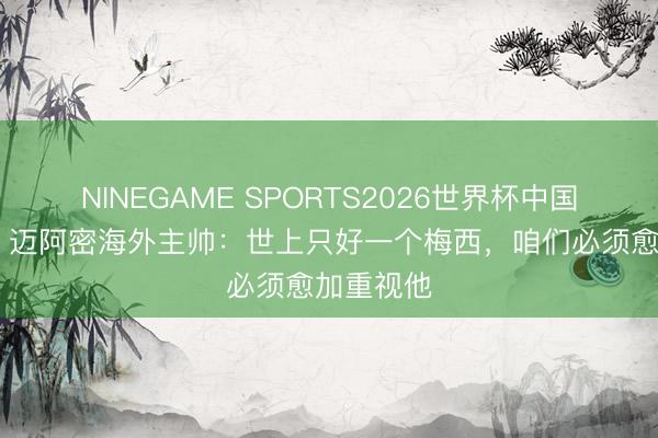 NINEGAME SPORTS2026世界杯中国官方网站 迈阿密海外主帅：世上只好一个梅西，咱们必须愈加重视他
