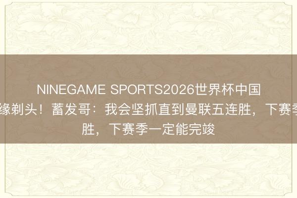 NINEGAME SPORTS2026世界杯中国官方网站 无缘剃头！蓄发哥：我会坚抓直到曼联五连胜，下赛季一定能完竣