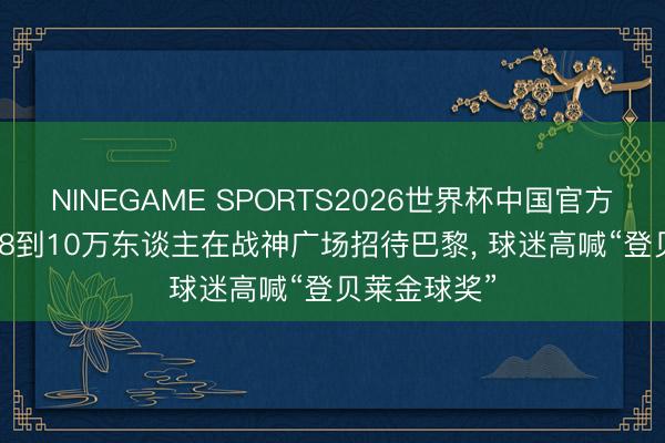 NINEGAME SPORTS2026世界杯中国官方网站 队报: 8到10万东谈主在战神广场招待巴黎， 球迷高喊“登贝莱金球奖”