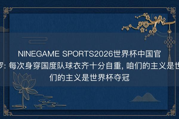 NINEGAME SPORTS2026世界杯中国官方网站 J罗: 每次身穿国度队球衣齐十分自重， 咱们的主义是世界杯夺冠