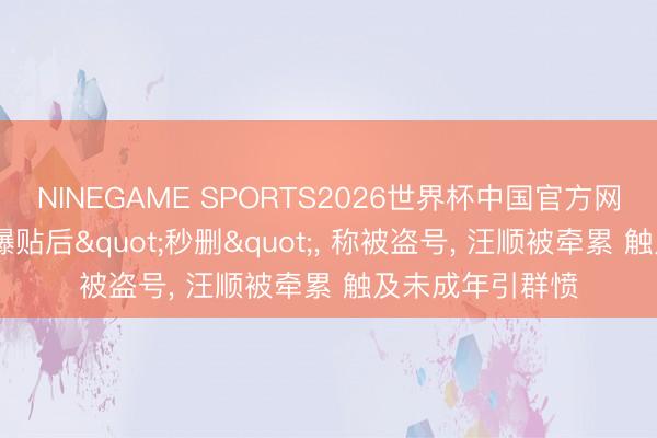 NINEGAME SPORTS2026世界杯中国官方网站 季新杰发自曝贴后"秒删"， 称被盗号， 汪顺被牵累 触及未成年引群愤