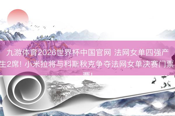 九游体育2026世界杯中国官网 法网女单四强产生2席! 小米拉将与科斯秋克争夺法网女单决赛门票!