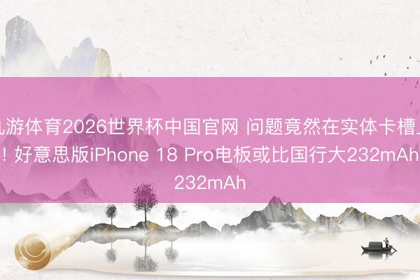 九游体育2026世界杯中国官网 问题竟然在实体卡槽上! 好意思版iPhone 18 Pro电板或比国行大232mAh