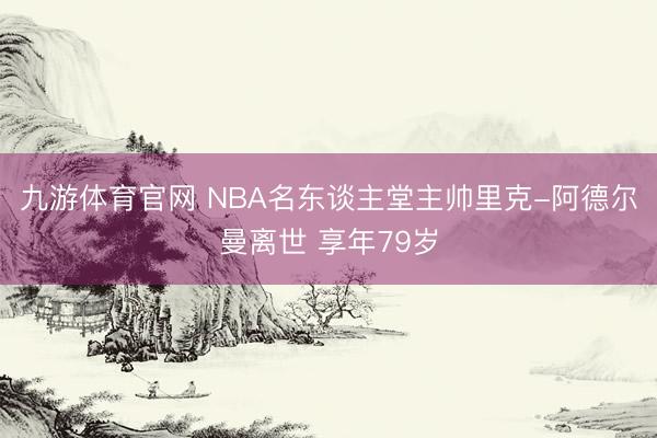 九游体育官网 NBA名东谈主堂主帅里克-阿德尔曼离世 享年79岁