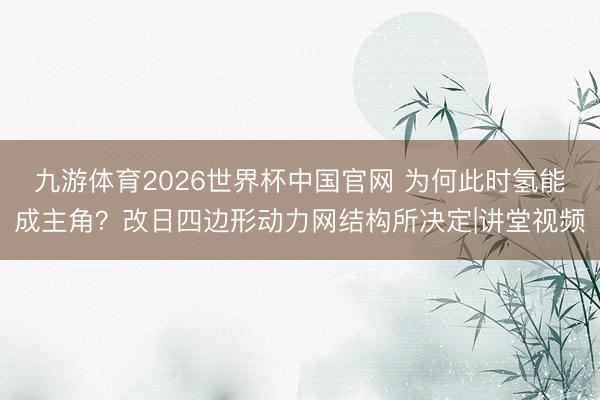 九游体育2026世界杯中国官网 为何此时氢能成主角？改日四边形动力网结构所决定|讲堂视频