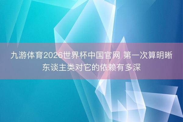 九游体育2026世界杯中国官网 第一次算明晰东谈主类对它的依赖有多深