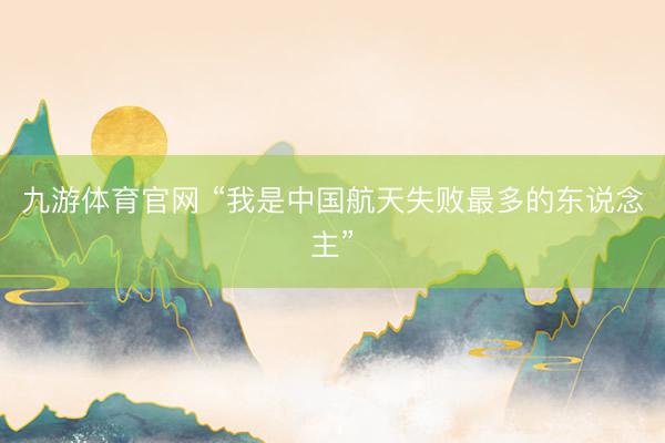 九游体育官网 “我是中国航天失败最多的东说念主”