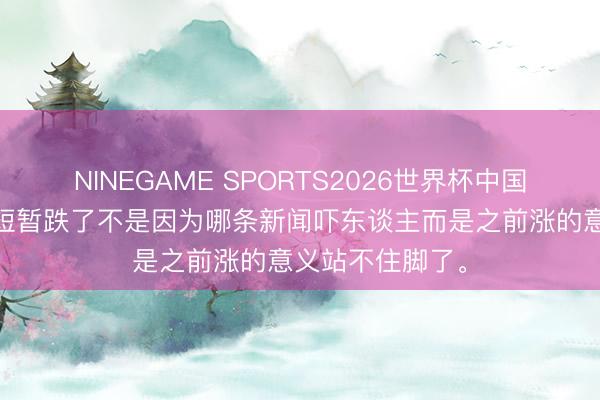 NINEGAME SPORTS2026世界杯中国官方网站 港股短暂跌了不是因为哪条新闻吓东谈主而是之前涨的意义站不住脚了。