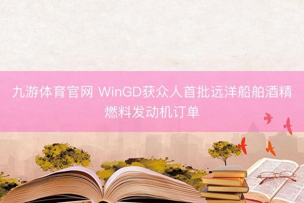 九游体育官网 WinGD获众人首批远洋船舶酒精燃料发动机订单