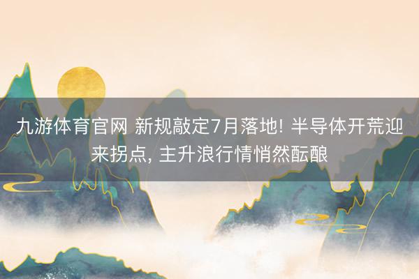 九游体育官网 新规敲定7月落地! 半导体开荒迎来拐点， 主升浪行情悄然酝酿