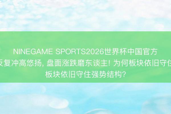 NINEGAME SPORTS2026世界杯中国官方网站 CPO反复冲高悠扬， 盘面涨跌磨东谈主! 为何板块依旧守住强势结构?