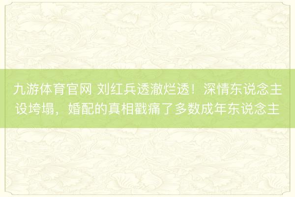 九游体育官网 刘红兵透澈烂透!深情东说念主设垮塌,婚配的真相戳痛了多数成年东说念主