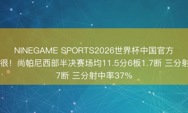 NINEGAME SPORTS2026世界杯中国官方网站 稳得很！尚帕尼西部半决赛场均11.5分6板1.7断 三分射中率37%