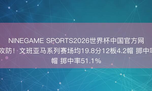 NINEGAME SPORTS2026世界杯中国官方网站 总揽攻防！文班亚马系列赛场均19.8分12板4.2帽 掷中率51.1%