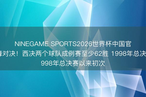 NINEGAME SPORTS2026世界杯中国官方网站 巅峰对决！西决两个球队成例赛至少62胜 1998年总决赛以来初次