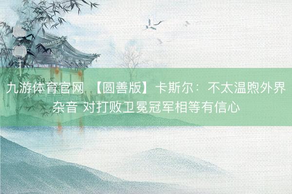 九游体育官网 【圆善版】卡斯尔：不太温煦外界杂音 对打败卫冕冠军相等有信心