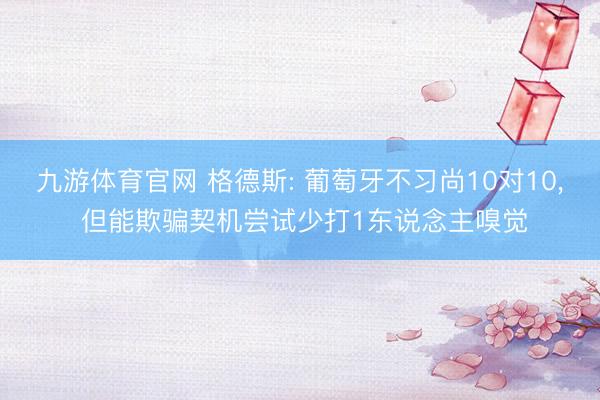 九游体育官网 格德斯: 葡萄牙不习尚10对10， 但能欺骗契机尝试少打1东说念主嗅觉