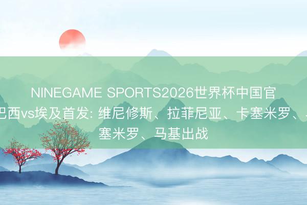 NINEGAME SPORTS2026世界杯中国官方网站 巴西vs埃及首发: 维尼修斯、拉菲尼亚、卡塞米罗、马基出战