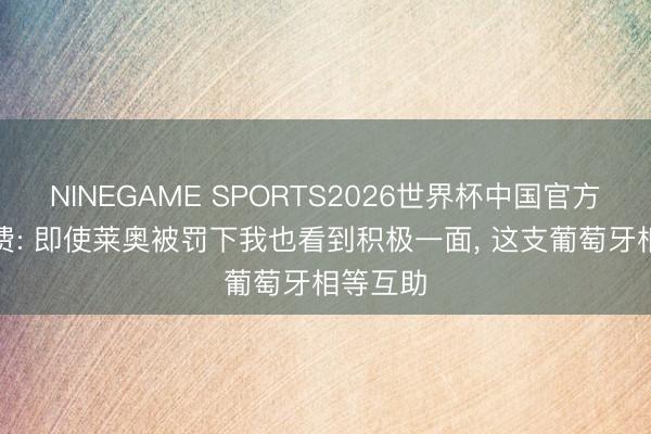 NINEGAME SPORTS2026世界杯中国官方网站 B费: 即使莱奥被罚下我也看到积极一面， 这支葡萄牙相等互助