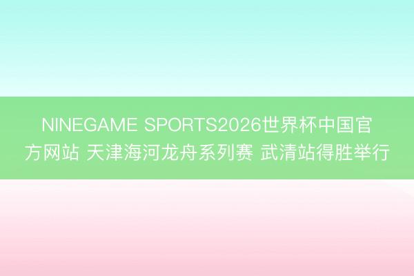NINEGAME SPORTS2026世界杯中国官方网站 天津海河龙舟系列赛 武清站得胜举行