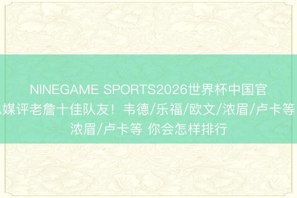 NINEGAME SPORTS2026世界杯中国官方网站 好意思媒评老詹十佳队友！韦德/乐福/欧文/浓眉/卢卡等 你会怎样排行