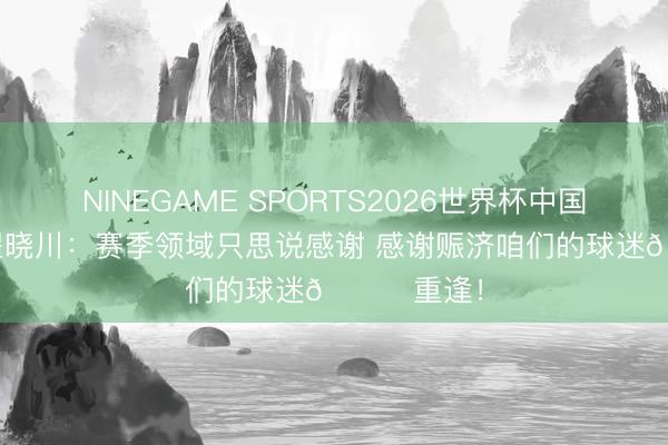 NINEGAME SPORTS2026世界杯中国官方网站 翟晓川：赛季领域只思说感谢 感谢赈济咱们的球迷🙏重逢！