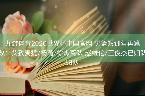 九游体育2026世界杯中国官网 男篮短训营再篡改：艾孜麦提/杨芮/徐杰离队 赵维伦/王俊杰已归队