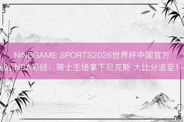 NINEGAME SPORTS2026世界杯中国官方网站 NBA彩经：骑士主场拿下尼克斯 大比分追至1-2