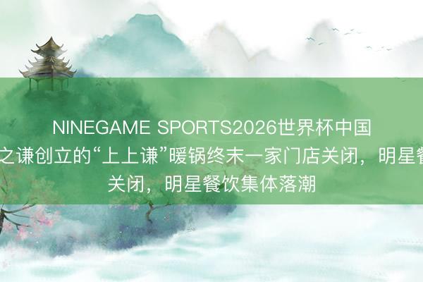 NINEGAME SPORTS2026世界杯中国官方网站 薛之谦创立的“上上谦”暖锅终末一家门店关闭，明星餐饮集体落潮