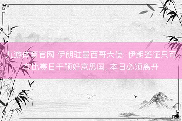 九游体育官网 伊朗驻墨西哥大使: 伊朗签证只可在比赛日干预好意思国， 本日必须离开