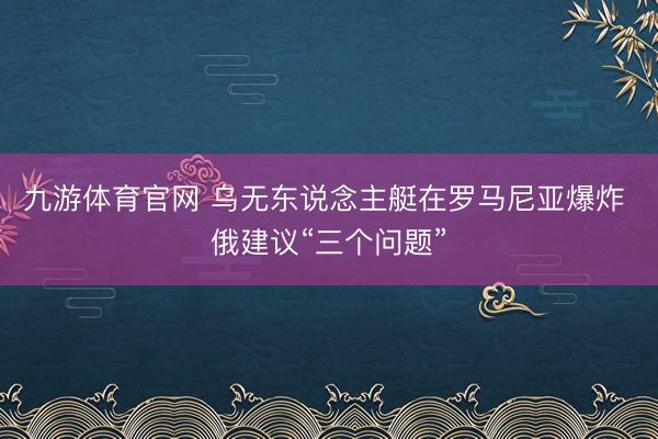 九游体育官网 乌无东说念主艇在罗马尼亚爆炸 俄建议“三个问题”