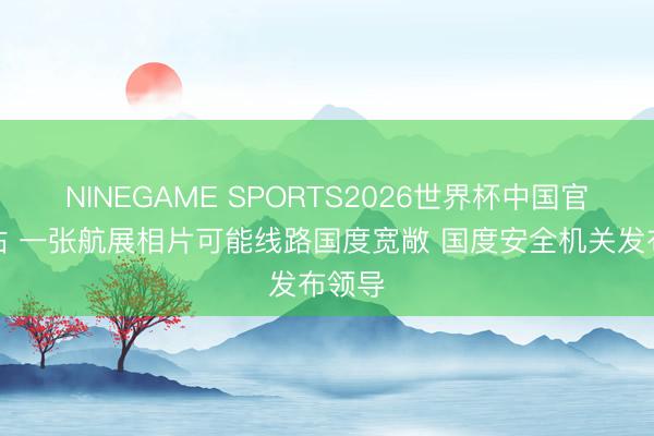 NINEGAME SPORTS2026世界杯中国官方网站 一张航展相片可能线路国度宽敞 国度安全机关发布领导