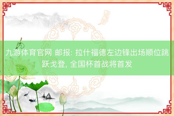 九游体育官网 邮报: 拉什福德左边锋出场顺位跳跃戈登， 全国杯首战将首发